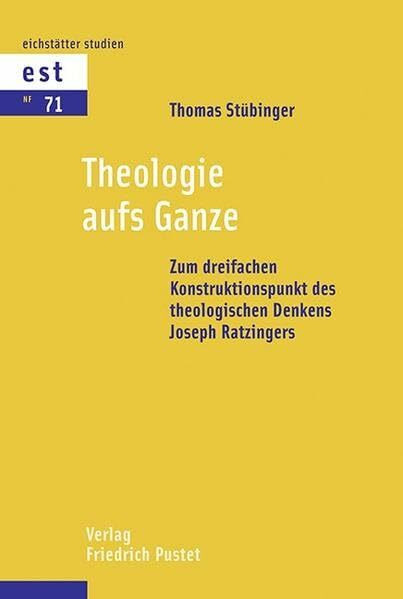 Theologie aufs Ganze: Zum dreifachen Konstruktionspunkt des theologischen Denkens Joseph Ratzingers (Eichstätter Studien - Neue Folge)