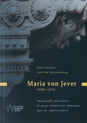Das Fräulein und die Renaissance: Maria von Jever 1500-1575. Herrschaft und Kultur in einer friesischen Residenz des 16. Jahrhunderts (Kataloge und Schriften... Das Fräulein und die Renaissance: Maria von Jever 1500-1575. Herrschaft und Kultur in einer friesischen Residenz des 16. Jahrhunderts (Kataloge und Schriften des Schlossmuseums Jever)