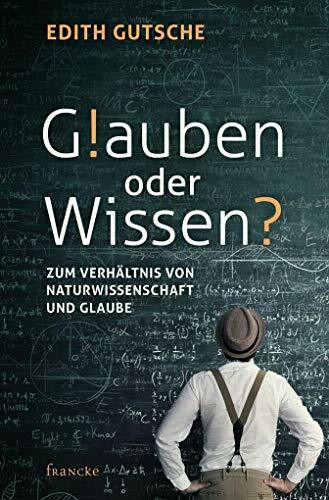 Glauben oder Wissen: Zum Verhältnis von Naturwissenschaft und Glaube