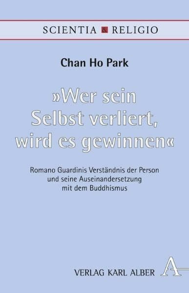 "Wer sein Selbst verliert, wird es gewinnen": Romano Guardinis Verständnis der Person und seine Auseinandersetzung mit dem Buddhismus (Scientia & Religio)