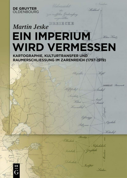 Ein Imperium wird vermessen: Kartographie, Kulturtransfer und Raumerschließung im Zarenreich (1797–1919)