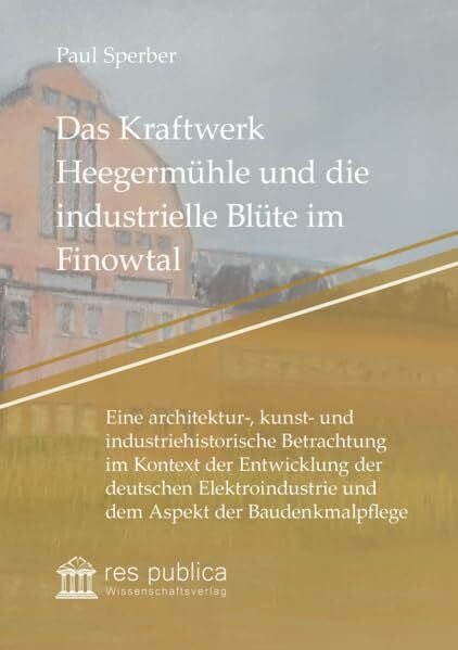 Das Kraftwerk Heegermühle und die industrielle Blüte im Finowtal: Eine architektur-, kunst- und industriehistorische Betrachtung im Kontext der ... (Zeugnisse der Architekturgeschichte)