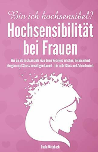 Bin ich hochsensibel? Hochsensibilität bei Frauen: Wie du als hochsensible Frau deine Resilienz erhöhen, Gelassenheit steigern und Stress bewältigen kannst - für mehr Glück und Zufriedenheit.