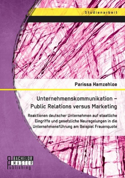 Unternehmenskommunikation - Public Relations versus Marketing: Reaktionen deutscher Unternehmen auf staatliche Eingriffe und gesetzliche Neuregelungen in die Unternehmensführung am Beispiel Frauenquot
