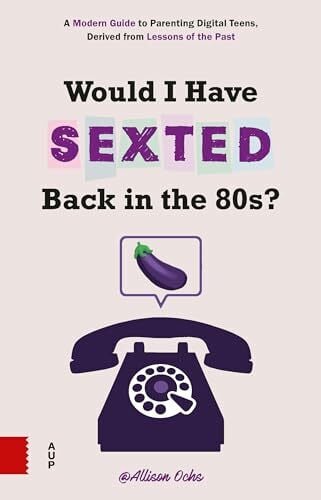 Would I Have Sexted Back in the 80s?: A Modern Guide to Parenting Digital Teens, Derived from Lessons of the Past