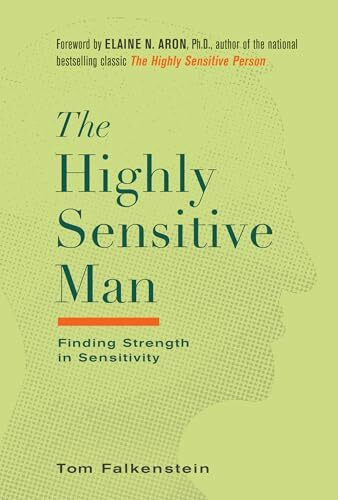 The Highly Sensitive Man: How Mastering Natural Insticts, Ethics, and Empathy Can Enrich Men's Lives and the Lives of Those Who Love Them: Finding Strength in Sensitivity