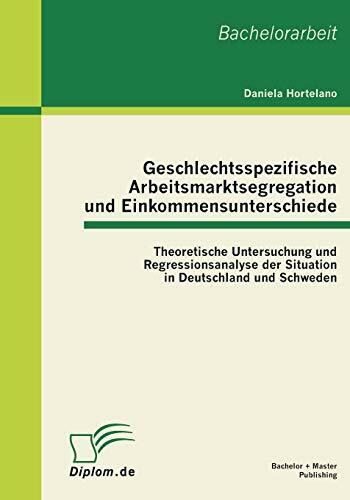 Geschlechtsspezifische Arbeitsmarktsegregation und Einkommensunterschiede: Theoretische Untersuchung und Regressionsanalyse der Situation in ... in Deutschland und Schweden. Bachelorarbeit