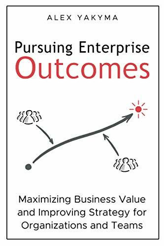 Pursuing Enterprise Outcomes: Maximizing Business Value and Improving Strategy for Organizations and Teams