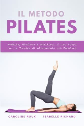 IL METODO PILATES: Modella, Rinforza e Snellisci il tuo Corpo con la Tecnica di Allenamento più Popolare