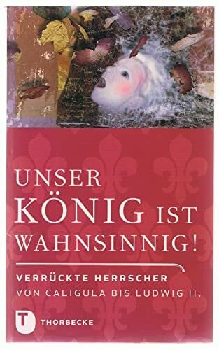 Unser König ist wahnsinnig!: Verrückte Herrscher von Caligula bis Ludwig II.