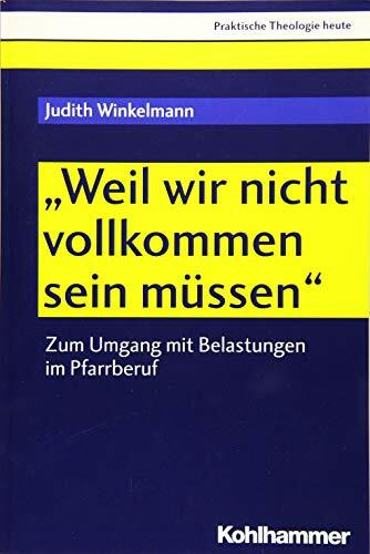 "Weil wir nicht vollkommen sein müssen": Zum Umgang mit Belastungen im Pfarrberuf (Praktische Theologie heute, 164, Band 164)