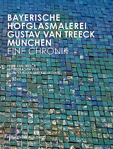 Bayerische Hofglasmalerei Gustav van Treeck München – Eine Chronik: Von Peter van Treeck mit Beiträgen von Elgin Vaassen und Katja Zukic