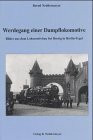 Werdegang einer Dampflokomotive: Bilder aus dem Lokomotivbau bei Borsig in Berlin-Tegel