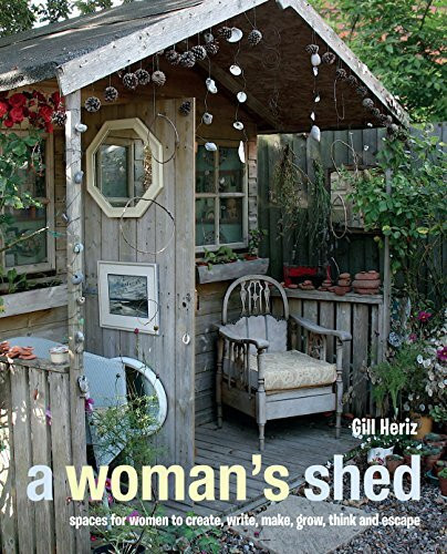 A Woman's Sheds: Spaces for Women to Create, Write, Makec, Grow, Think, and Escape: Spaces for Women to Create, Write, Make, Grow, Think, and Escape