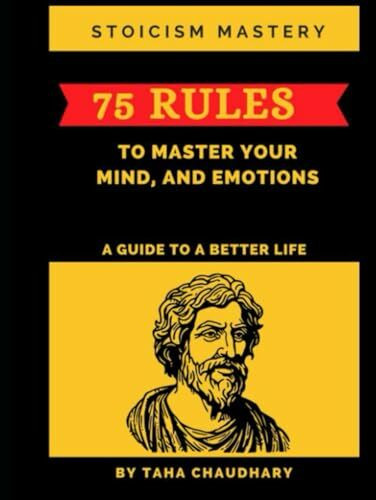 Stoicism Mastery: 75 Rules To Master Your Mind, And Emotions (A Guide to a Better Life) (A Holistic Journey: Cultivating Resilience, Wisdom, ... Financial Success, and Optimal Living)