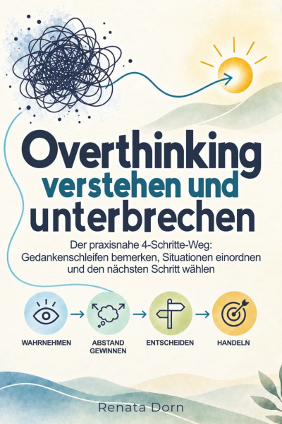 Overthinking verstehen und unterbrechen: Der praxisnahe 4-Schritte-Weg: Gedankenschleifen bemerken, Situationen einordnen und den nächsten Schritt wählen