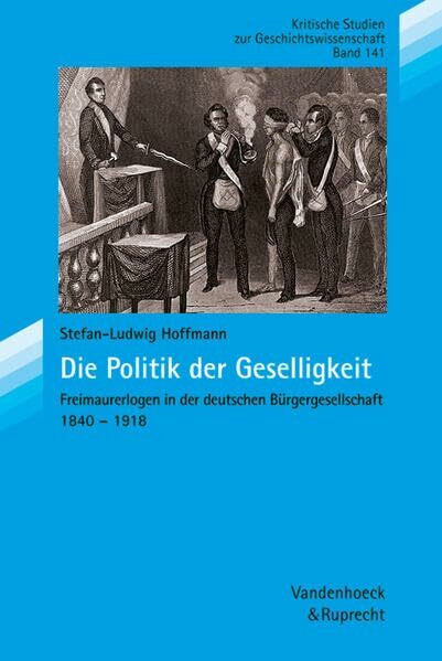 Die Politik der Geselligkeit: Freimaurerlogen in der deutschen Bürgergesellschaft 1840–1918 (Kritische Studien zur Geschichtswissenschaft, Band 141)