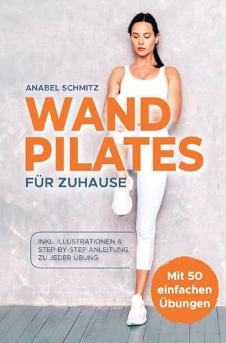 WAND PILATES für Zuhause: Mit 50 effektiven & illustrierten Übungen fit, gesund und schlank dank Wand Pilates - Inkl. Step-By-Step Anleitung