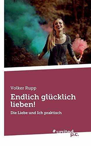 Endlich glücklich lieben!: Die Liebe und Ich praktisch