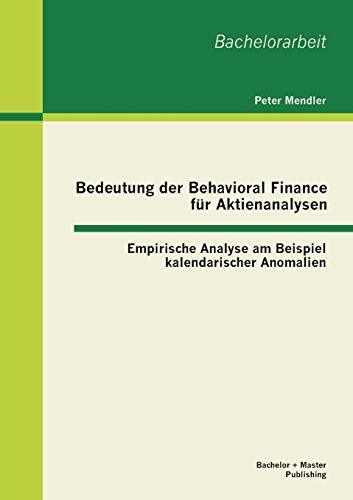 Bedeutung der Behavioral Finance für Aktienanalysen: Empirische Analyse am Beispiel kalendarischer Anomalien: Empirische Analyse am Beispiel kalendarischer... Bedeutung der Behavioral Finance für Aktienanalysen: Empirische Analyse am Beispiel kalendarischer Anomalien: Empirische Analyse am Beispiel kalendarischer Anomalien. Bachelor-Arb.