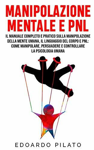 Manipolazione Mentale E PNL: Il Manuale Completo e Pratico Sulla Manipolazione Della Mente Umana, Il Linguaggio Del Corpo e PNL: Come Manipolare, ... la Psicologia Umana (Dentro La Mente Umana)