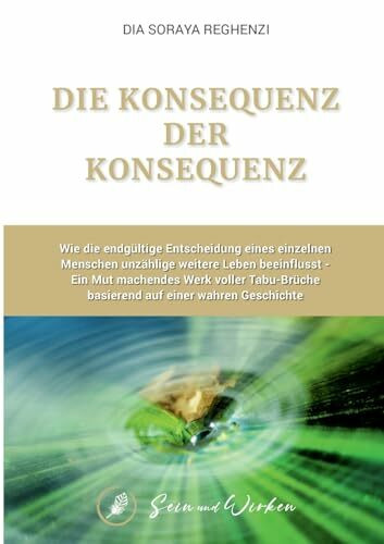 Die Konsequenz der Konsequenz: Wie die endgültige Entscheidung eines einzelnen Menschen unzählige weitere Leben beeinflusst – Ein Mut machendes Werk ... basierend auf einer wahren Geschichte