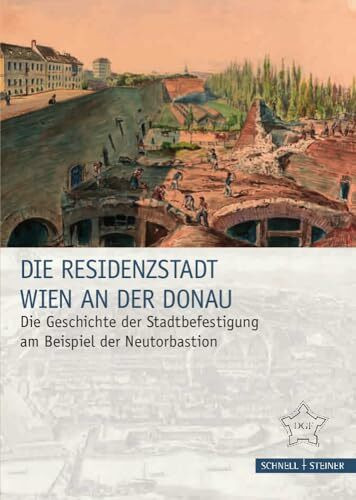 Die Residenzstadt Wien an der Donau: Die Geschichte der Stadtbefestigung am Beispiel der Neutorbastion (Festungsforschung, Band 10)