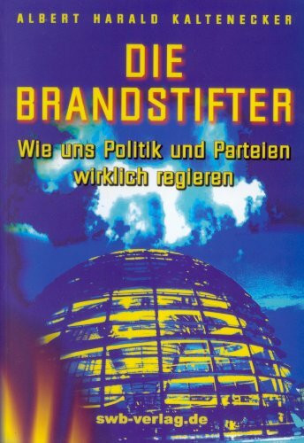 Die Brandstifter: Wie uns Politik und Parteien wirklich regieren