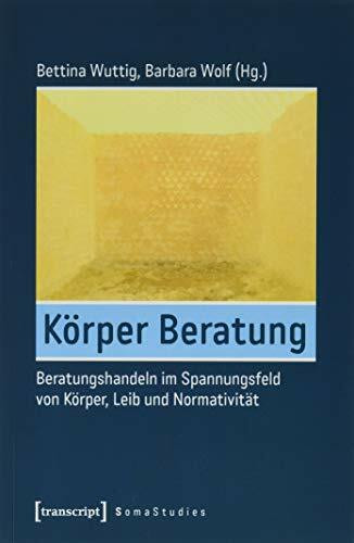 Körper Beratung: Beratungshandeln im Spannungsfeld von Körper, Leib und Normativität (Soma Studies, Bd. 4)