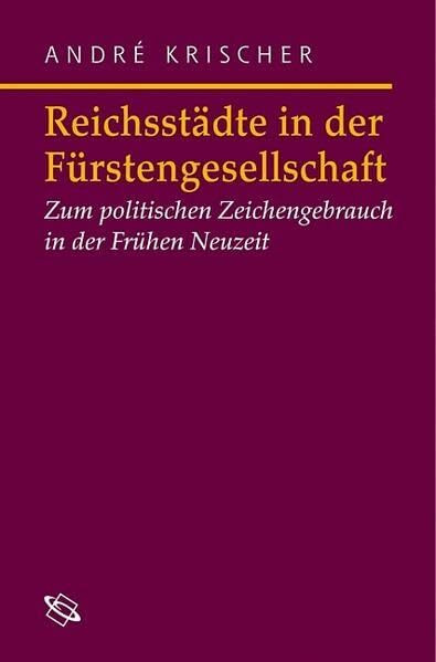 Reichsstädte in der Fürstengesellschaft: Politischer Zeichengebrauch in der Frühen Neuzeit (Symbolische Kommunikation in der Vormoderne: Studien zur Geschichte, Literatur und Kunst)
