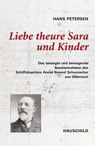 Liebe theure Sara und Kinder: Das bewegte und bewegende Seemannsleben des Schiffkapitäns Arend Berend Schumacher aus Oldersum...