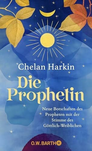 Die Prophetin: Neue Botschaften des Propheten mit der Stimme des Göttlich-Weiblichen | Die Fortschreibung von Khalil Gibrans »Der Prophet« aus weiblicher Sicht