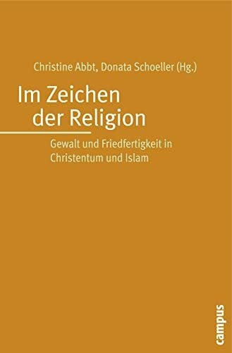 Im Zeichen der Religion: Gewalt und Friedfertigkeit in Christentum und Islam