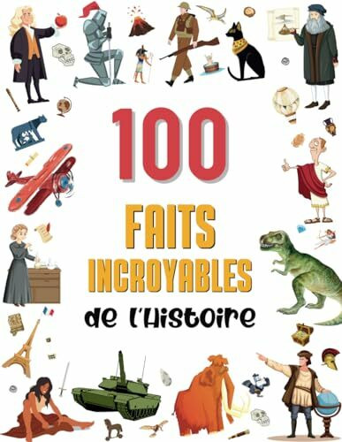 100 faits incroyables de l’Histoire: Une collection de faits surprenants et insolites pour enfants dès 8 ans, des dinosaures à la Deuxième Guerre mondiale. Illustrés et en couleurs !