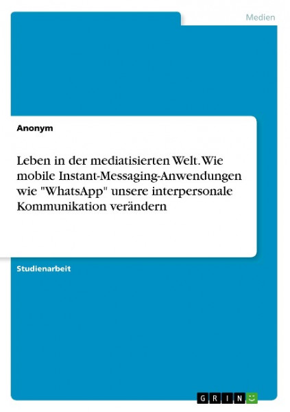 Leben in der mediatisierten Welt. Wie mobile Instant-Messaging-Anwendungen wie "WhatsApp" unsere interpersonale Kommunikation verändern