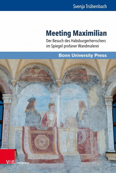 Meeting Maximilian: Der Besuch des Habsburgerherrschers im Spiegel profaner Wandmalerei (Studien zu Macht und Herrschaft: Schriftenreihe des SFB 1167 ... in transkultureller Perspektive«)