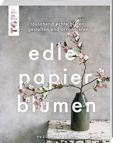 Edle Papierblumen: Täuschend echte Blüten gestalten und arrangieren
