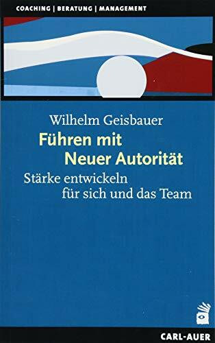 Führen mit Neuer Autorität: Stärke entwickeln für sich und das Team (Beratung, Coaching, Supervision)