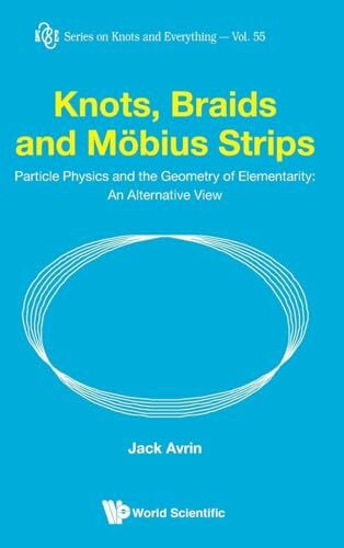 KNOTS, BRAIDS AND MOBIUS STRIPS: Particle Physics and the Geometry of Elementarity: an Alternative View (Knots and Everything, 55, Band 55)