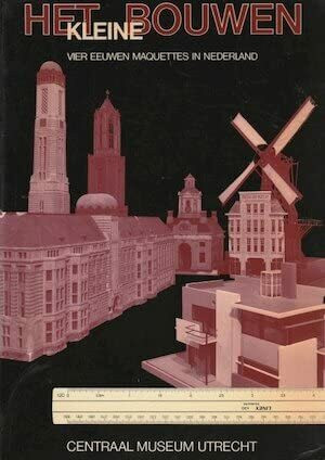 Het kleine Bouwen. Vier EEuwen Maquettes in Nederland.
