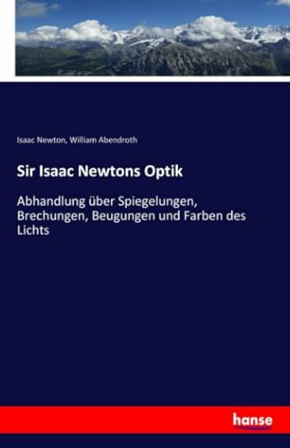 Sir Isaac Newtons Optik: Abhandlung über Spiegelungen, Brechungen, Beugungen und Farben des Lichts