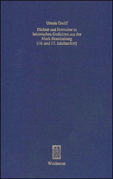 Dichter und Herrscher in lateinischen Gedichten aus der Mark Brandenburg (16. und 17. Jahrhundert) (Spolia Berolinensia: Berliner Beiträge zur Mediävistik)