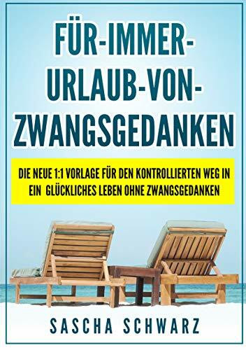 Für immer Urlaub von Zwangsgedanken: Die neue 1:1 Vorlage für den kontrollierten Weg in ein glückliches Leben ohne Zwangsgedanken