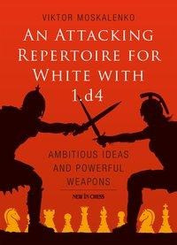An Attacking Repertoire for White with 1.D4: Ambitious Ideas and Powerful Weapons
