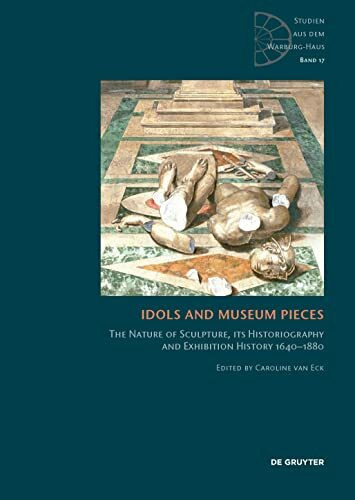 Idols and Museum Pieces: The Nature of Sculpture, its Historiography and Exhibition History 1640-1880 (Studien aus dem Warburg-Haus, 17)