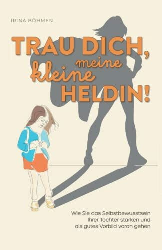 Trau dich, meine kleine Heldin! – Wie Sie das Selbstbewusstsein Ihrer Tochter stärken und als gutes Vorbild vorangehen
