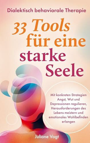 Dialektisch Behaviorale Therapie: 33 DBT-Tools für eine starke Seele: Mit konkreten Strategien Angst, Wut & Depressionen regulieren, Herausforderungen meistern und emotionales Wohlbefinden erlangen