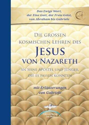 Die großen kosmischen Lehren des Jesus von Nazareth: An Seine Apostel und Jünger, die es fassen konnten - mit Erläuterungen von Gabriele