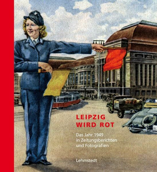 Leipzig wird rot: Das Jahr 1949 in Zeitungsberichten und Fotografien: Das Jahr 1949 in Zeitungsberichten und Fotografien. Mit e. Vorw. v. Erich Loest