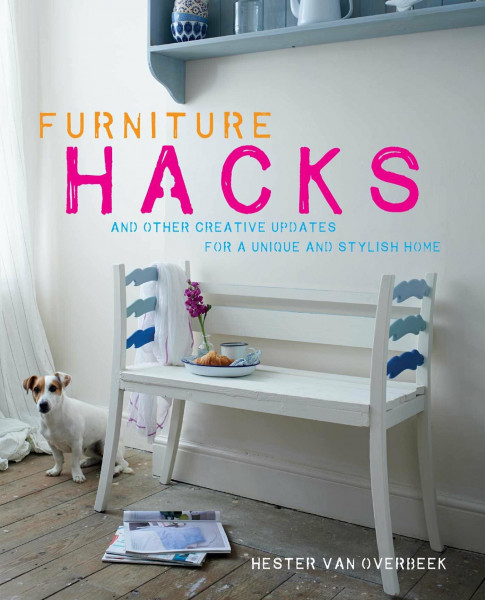 Furniture Hacks: And Other Creative Updates for a Unique and Stylish Home: Over 20 Step-By-Step Projects for a Unique and Stylish Home